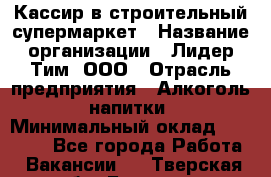 Кассир в строительный супермаркет › Название организации ­ Лидер Тим, ООО › Отрасль предприятия ­ Алкоголь, напитки › Минимальный оклад ­ 29 000 - Все города Работа » Вакансии   . Тверская обл.,Бежецк г.